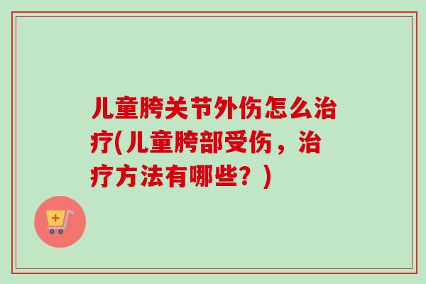 儿童胯关节外伤怎么治疗(儿童胯部受伤，治疗方法有哪些？)