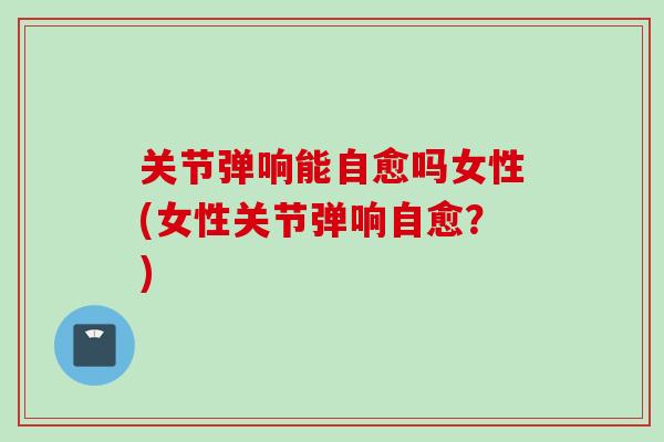 关节弹响能自愈吗女性(女性关节弹响自愈？)