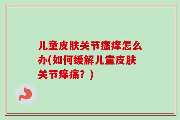 儿童皮肤关节瘙痒怎么办(如何缓解儿童皮肤关节痒痛？)