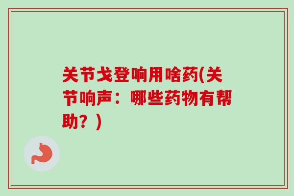 关节戈登响用啥药(关节响声：哪些药物有帮助？)