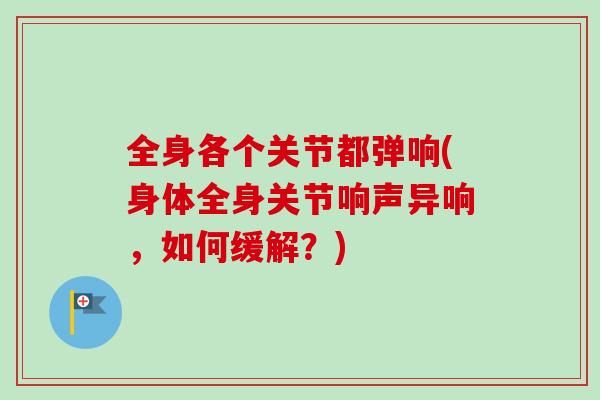 全身各个关节都弹响(身体全身关节响声异响，如何缓解？)