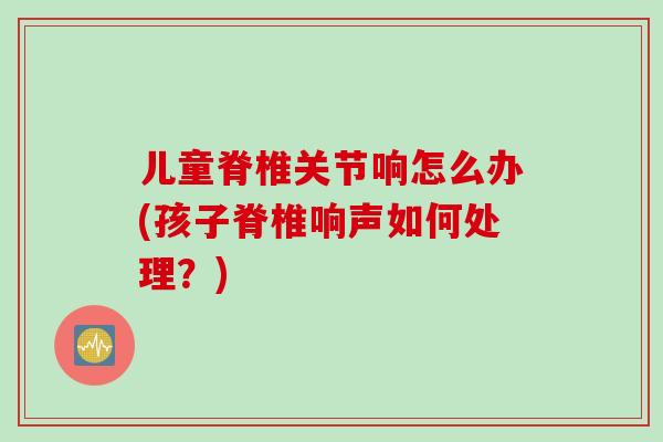 儿童脊椎关节响怎么办(孩子脊椎响声如何处理？)