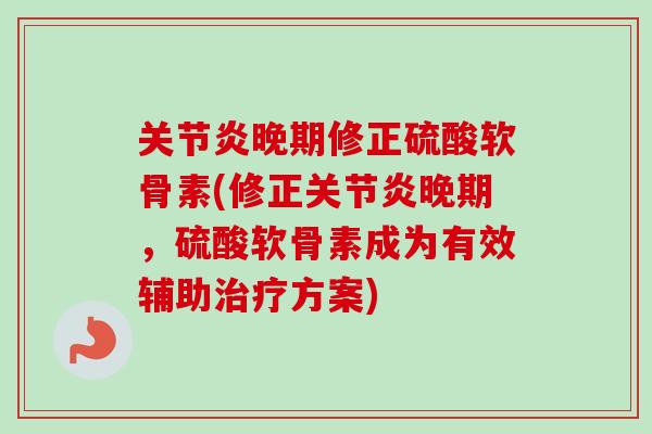 关节炎晚期修正硫酸软骨素(修正关节炎晚期，硫酸软骨素成为有效辅助治疗方案)