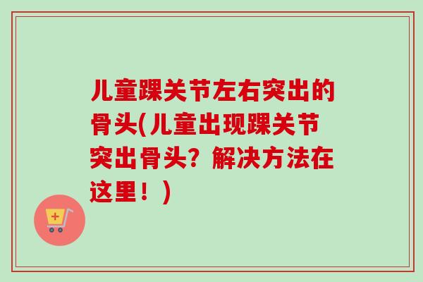 儿童踝关节左右突出的骨头(儿童出现踝关节突出骨头？解决方法在这里！)