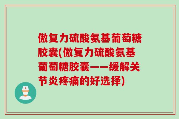 傲复力硫酸氨基葡萄糖胶囊(傲复力硫酸氨基葡萄糖胶囊——缓解关节炎疼痛的好选择)