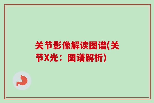 关节影像解读图谱(关节X光：图谱解析)
