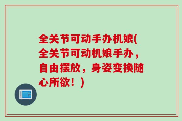 全关节可动手办机娘(全关节可动机娘手办，自由摆放，身姿变换随心所欲！)
