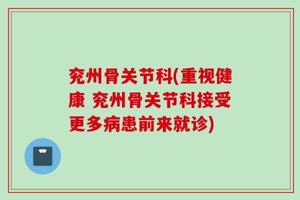 兖州骨关节科(重视健康 兖州骨关节科接受更多病患前来就诊)