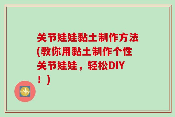 关节娃娃黏土制作方法(教你用黏土制作个性关节娃娃，轻松DIY！)