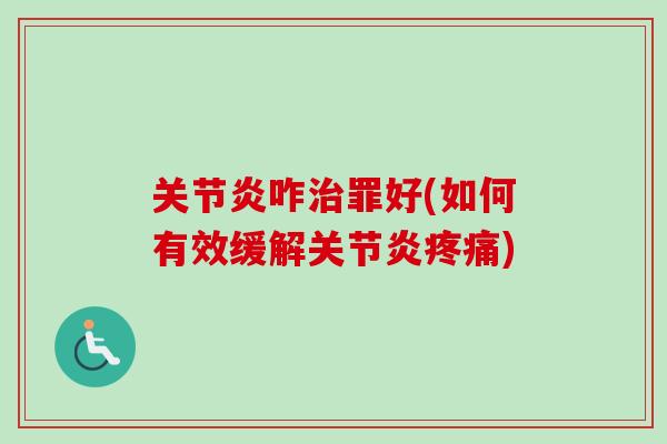 关节炎咋治罪好(如何有效缓解关节炎疼痛)