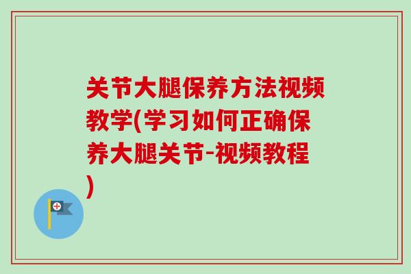 关节大腿保养方法视频教学(学习如何正确保养大腿关节-视频教程) 关节大腿保养方法视频教学(学习如何正确保养大腿关节-视频教程)
