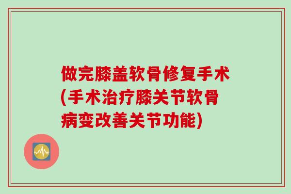 做完膝盖软骨修复手术(手术治疗膝关节软骨病变改善关节功能)