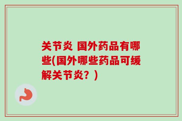 关节炎 国外药品有哪些(国外哪些药品可缓解关节炎？)