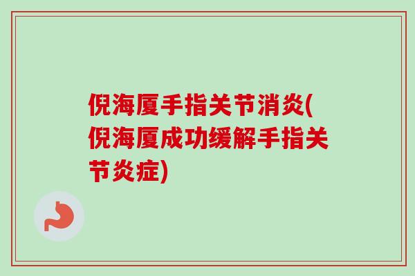 倪海厦手指关节消炎(倪海厦成功缓解手指关节炎症)