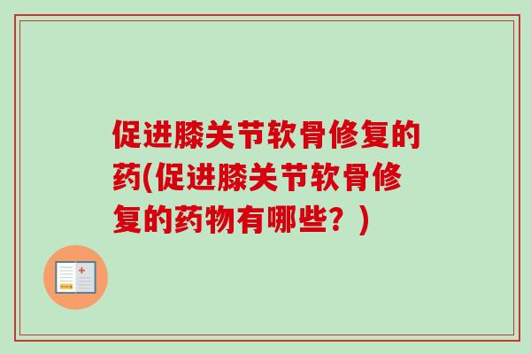 促进膝关节软骨修复的药(促进膝关节软骨修复的有哪些？)