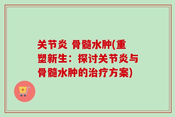关节炎 骨髓水肿(重塑新生：探讨关节炎与骨髓水肿的治疗方案)