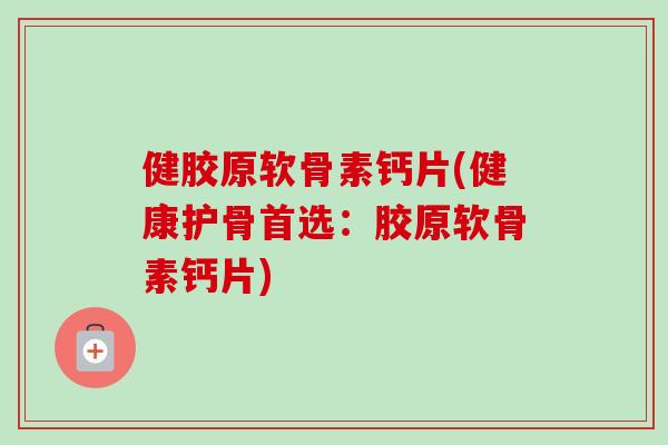 健胶原软骨素钙片(健康护骨首选：胶原软骨素钙片)