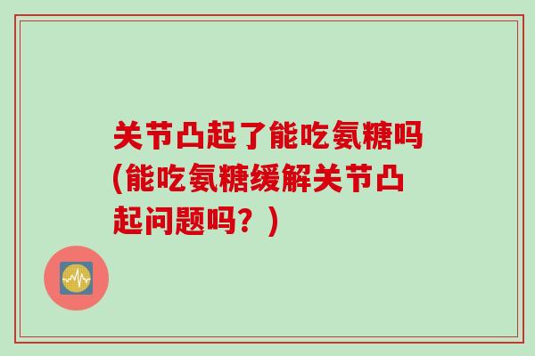 关节凸起了能吃氨糖吗(能吃氨糖缓解关节凸起问题吗？)