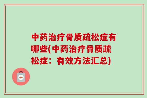 中药治疗骨质疏松症有哪些(中药治疗骨质疏松症：有效方法汇总)