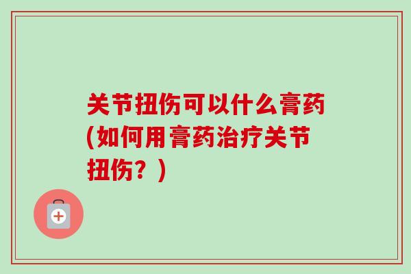 关节扭伤可以什么膏药(如何用膏药治疗关节扭伤？)