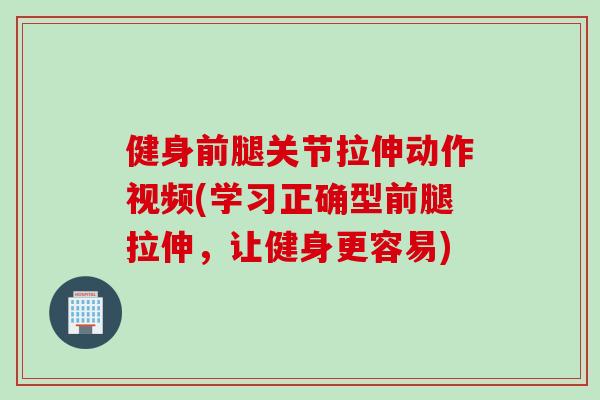 健身前腿关节拉伸动作视频(学习正确型前腿拉伸，让健身更容易)