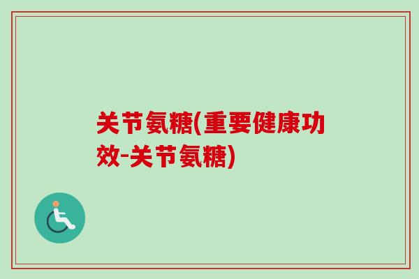 关节氨糖(重要健康功效-关节氨糖)