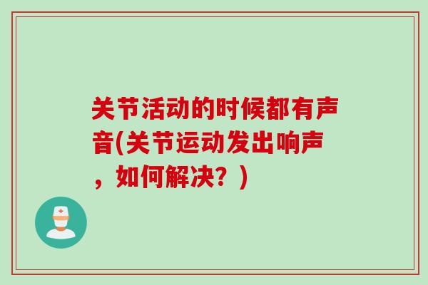 关节活动的时候都有声音(关节运动发出响声，如何解决？)