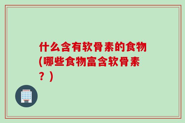 什么含有软骨素的食物(哪些食物富含软骨素？)