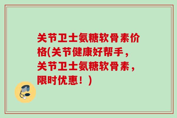 关节卫士氨糖软骨素价格(关节健康好帮手，关节卫士氨糖软骨素，限时优惠！)