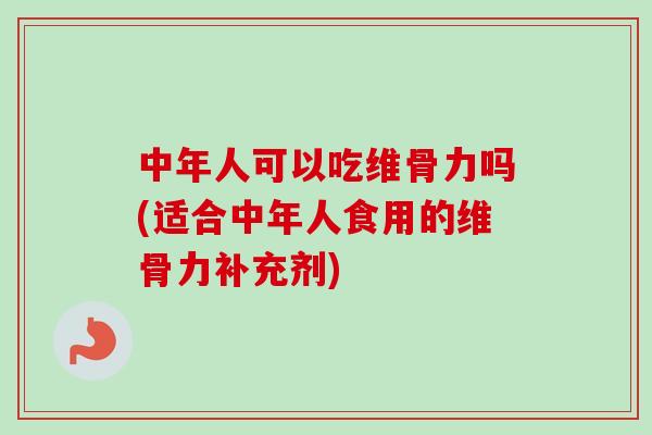 中年人可以吃维骨力吗(适合中年人食用的维骨力补充剂)