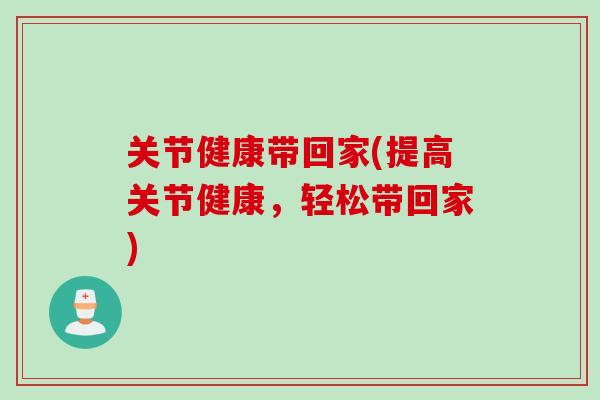 关节健康带回家(提高关节健康，轻松带回家)