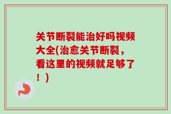 关节断裂能治好吗视频大全(治愈关节断裂，看这里的视频就足够了！)