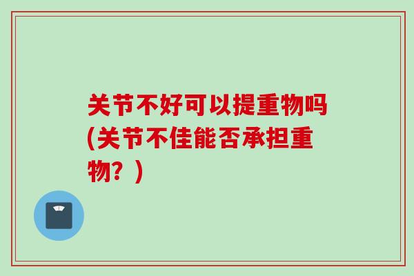 关节不好可以提重物吗(关节不佳能否承担重物？)