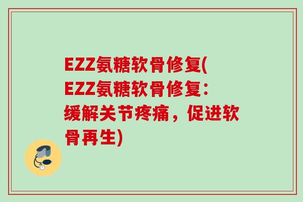 EZZ氨糖软骨修复(EZZ氨糖软骨修复：缓解关节疼痛，促进软骨再生)