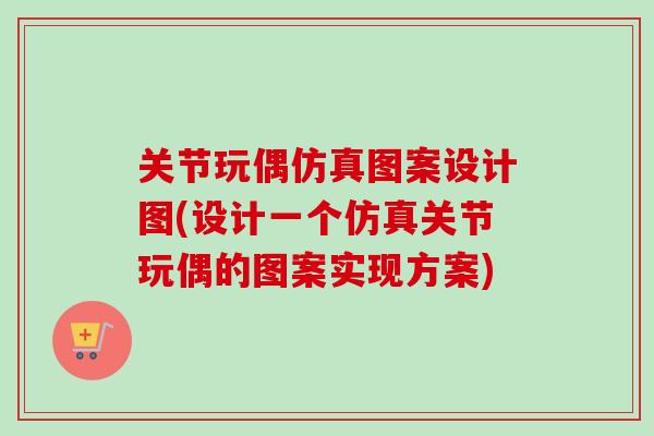 关节玩偶仿真图案设计图(设计一个仿真关节玩偶的图案实现方案)