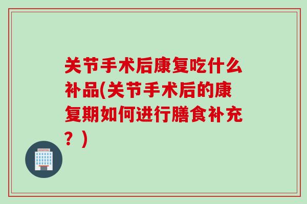 关节手术后康复吃什么补品(关节手术后的康复期如何进行膳食补充？)