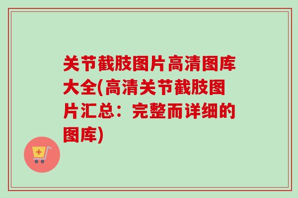关节截肢图片高清图库大全(高清关节截肢图片汇总：完整而详细的图库)