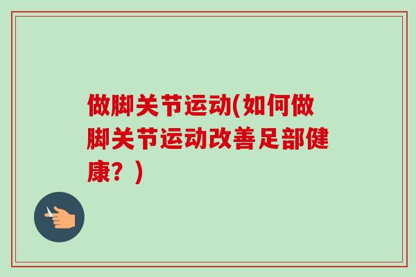 做脚关节运动(如何做脚关节运动改善足部健康？)