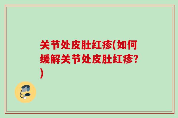 关节处皮肚红疹(如何缓解关节处皮肚红疹？)