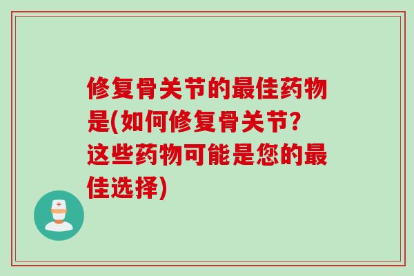 修复骨关节的最佳药物是(如何修复骨关节？这些药物可能是您的最佳选择)