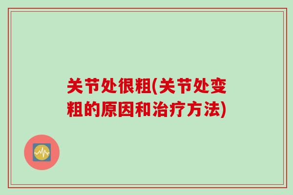 关节处很粗(关节处变粗的原因和治疗方法)
