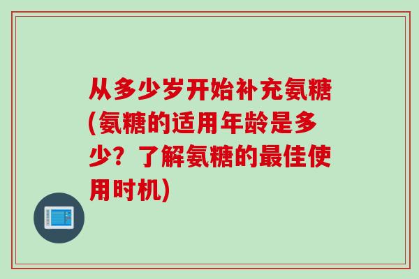 从多少岁开始补充氨糖(氨糖的适用年龄是多少？了解氨糖的最佳使用时机)
