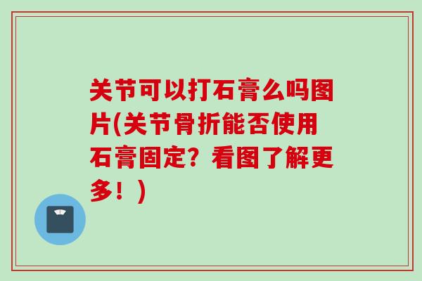 关节可以打石膏么吗图片(关节骨折能否使用石膏固定？看图了解更多！)