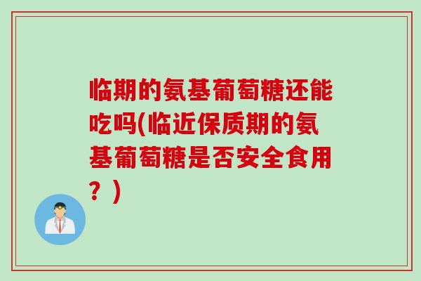临期的氨基葡萄糖还能吃吗(临近保质期的氨基葡萄糖是否安全食用?) 临期的氨基葡萄糖还能吃吗(临近保质期的氨基葡萄糖是否安全食用?)