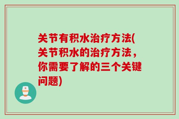 关节有积水治疗方法(关节积水的治疗方法，你需要了解的三个关键问题)