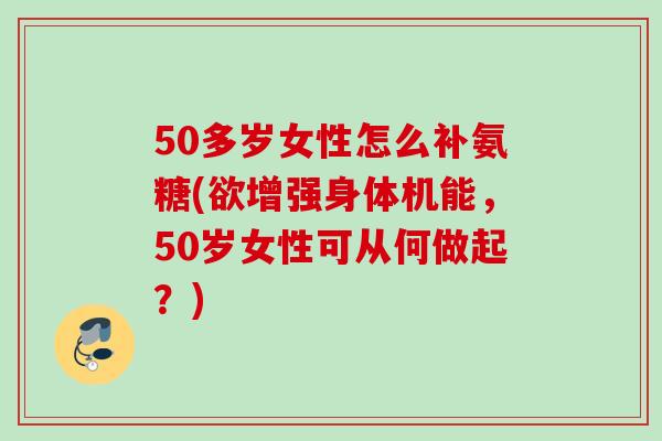 50多岁女性怎么补氨糖(欲增强身体机能,50岁女性可从何做起?) 50多岁女性怎么补氨糖(欲增强身体机能,50岁女性可从何做起?)