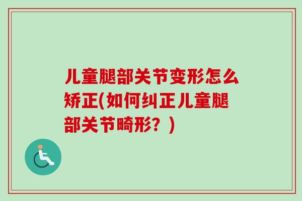 儿童腿部关节变形怎么矫正(如何纠正儿童腿部关节畸形？)