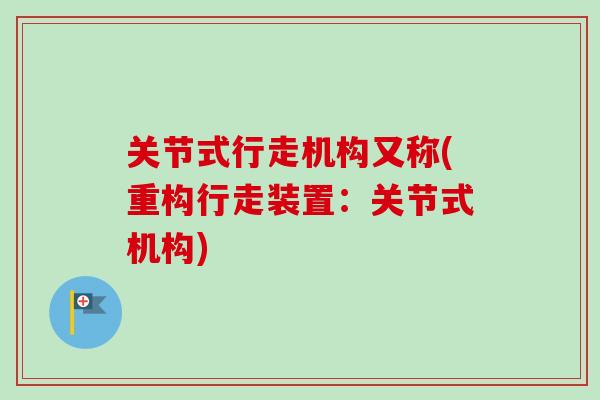 关节式行走机构又称(重构行走装置：关节式机构)