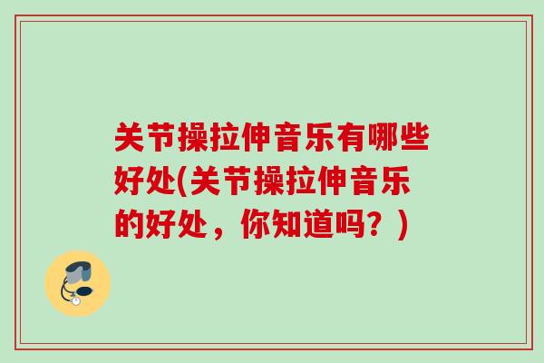 关节操拉伸音乐有哪些好处(关节操拉伸音乐的好处，你知道吗？)