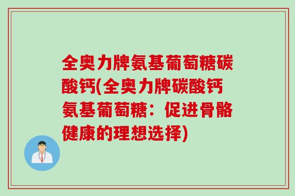 全奥力牌氨基葡萄糖碳酸钙(全奥力牌碳酸钙氨基葡萄糖：促进骨骼健康的理想选择)